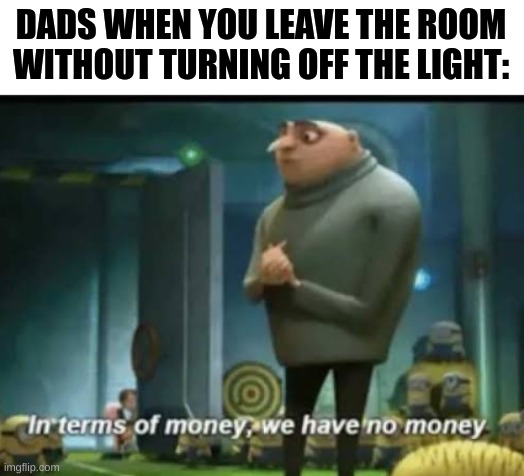 In terms of money | DADS WHEN YOU LEAVE THE ROOM WITHOUT TURNING OFF THE LIGHT: | image tagged in in terms of money,dad,memes,funny | made w/ Imgflip meme maker