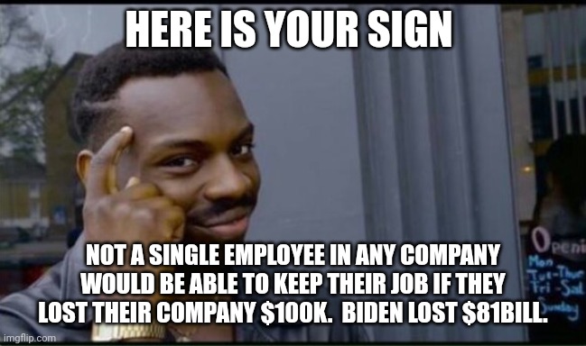 Thinking Black Man | HERE IS YOUR SIGN NOT A SINGLE EMPLOYEE IN ANY COMPANY WOULD BE ABLE TO KEEP THEIR JOB IF THEY LOST THEIR COMPANY $100K.  BIDEN LOST $81BILL | image tagged in thinking black man | made w/ Imgflip meme maker