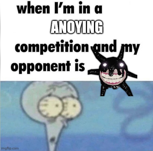whe i'm in a competition and my opponent is | ANOYING | image tagged in whe i'm in a competition and my opponent is | made w/ Imgflip meme maker