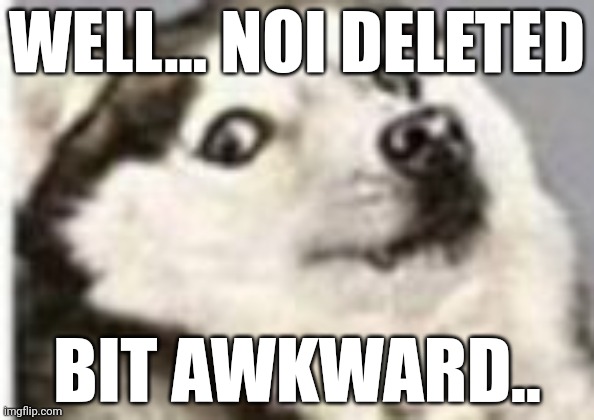 Never intended for the guy to delete.. But, if you can't handle the heat, welllll | WELL... NOI DELETED; BIT AWKWARD.. | image tagged in that awkward moment when | made w/ Imgflip meme maker