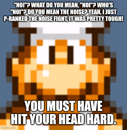 "NOI"? WHAT DO YOU MEAN, "NOI"? WHO'S "NOI"? DO YOU MEAN THE NOISE? YEAH, I JUST P-RANKED THE NOISE FIGHT, IT WAS PRETTY TOUGH! YOU MUST HAVE HIT YOUR HEAD HARD. | made w/ Imgflip meme maker