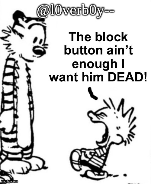 the block button aint enough i want him dead | @l0verb0y-- | image tagged in the block button aint enough i want him dead | made w/ Imgflip meme maker