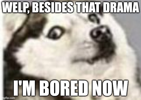 that awkward moment when... | WELP, BESIDES THAT DRAMA; I'M BORED NOW | image tagged in that awkward moment when | made w/ Imgflip meme maker