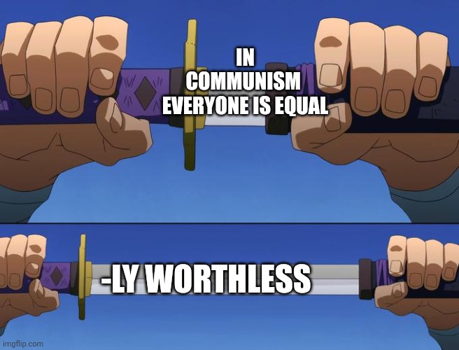 unsheathe sword | IN COMMUNISM 
EVERYONE IS EQUAL -LY WORTHLESS | image tagged in unsheathe sword | made w/ Imgflip meme maker