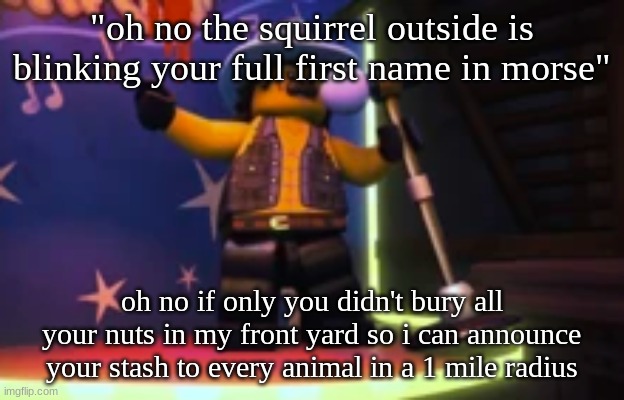 Rocky dangerbuff karaoke | "oh no the squirrel outside is blinking your full first name in morse"; oh no if only you didn't bury all your nuts in my front yard so i can announce your stash to every animal in a 1 mile radius | image tagged in rocky dangerbuff karaoke | made w/ Imgflip meme maker