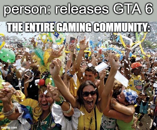 release already | person: releases GTA 6; THE ENTIRE GAMING COMMUNITY: | image tagged in celebrate | made w/ Imgflip meme maker