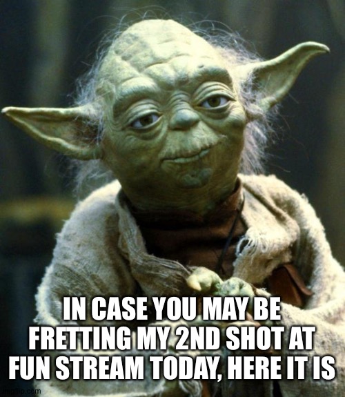 Good fellas | IN CASE YOU MAY BE FRETTING MY 2ND SHOT AT FUN STREAM TODAY, HERE IT IS | image tagged in star wars yoda,meanwhile on imgflip | made w/ Imgflip meme maker