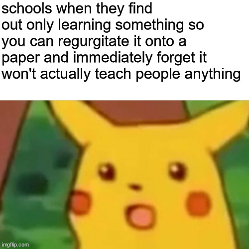 I'm tired | schools when they find out only learning something so you can regurgitate it onto a paper and immediately forget it won't actually teach people anything | image tagged in memes,surprised pikachu | made w/ Imgflip meme maker