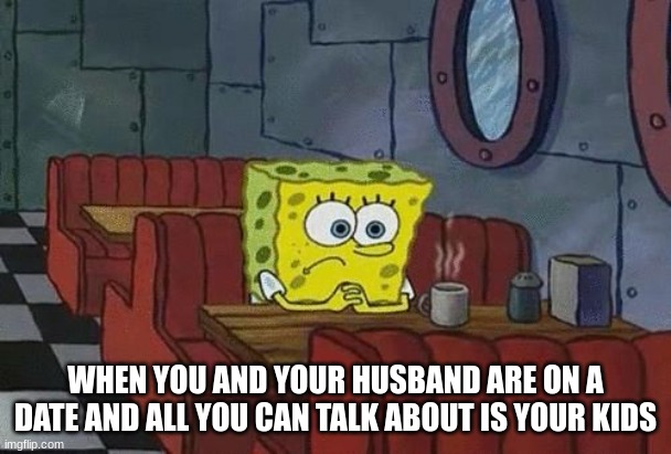 they be like | WHEN YOU AND YOUR HUSBAND ARE ON A DATE AND ALL YOU CAN TALK ABOUT IS YOUR KIDS | image tagged in akward sitting,marriage,married with children,akward,spongebob | made w/ Imgflip meme maker