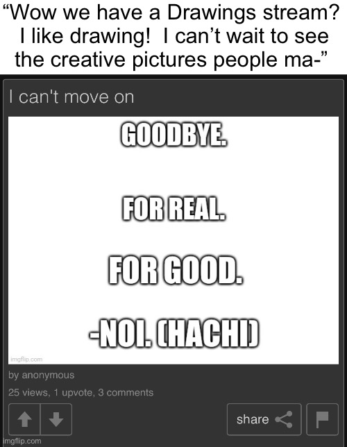 “Wow we have a Drawings stream?  I like drawing!  I can’t wait to see
the creative pictures people ma-” | made w/ Imgflip meme maker