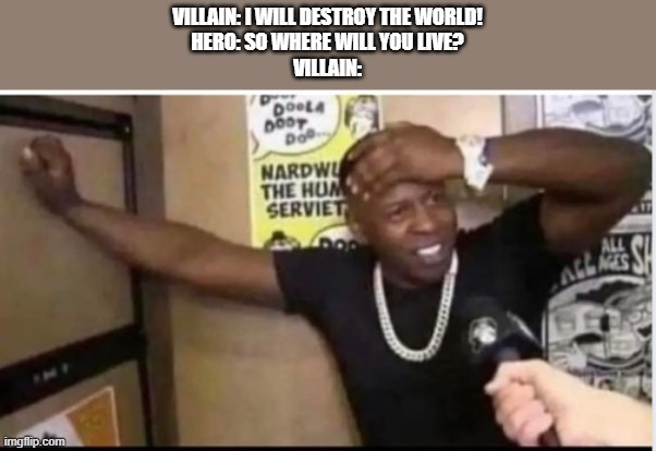 Now the villain have to think again 'bout this | VILLAIN: I WILL DESTROY THE WORLD!
HERO: SO WHERE WILL YOU LIVE?
VILLAIN: | image tagged in villain | made w/ Imgflip meme maker