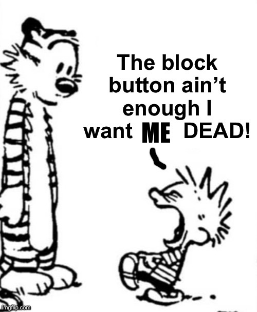 the block button aint enough i want him dead | ME | image tagged in the block button aint enough i want him dead | made w/ Imgflip meme maker