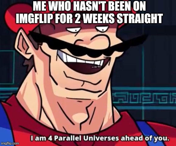 I'm four parallel universes ahead of you | ME WHO HASN'T BEEN ON IMGFLIP FOR 2 WEEKS STRAIGHT | image tagged in i'm four parallel universes ahead of you | made w/ Imgflip meme maker