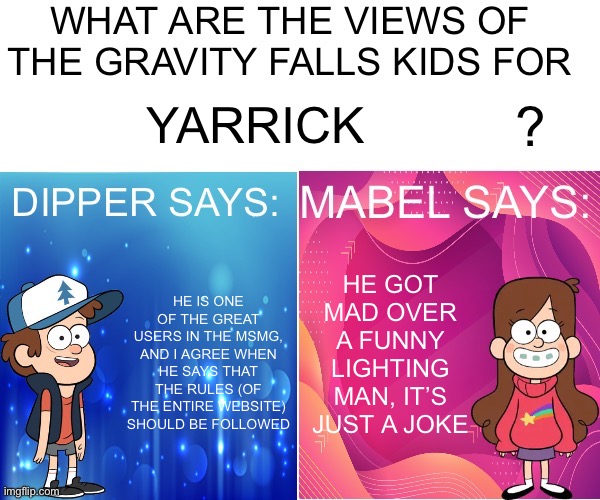 @yarrick, please relax | YARRICK; HE GOT MAD OVER A FUNNY LIGHTING MAN, IT’S JUST A JOKE; HE IS ONE OF THE GREAT USERS IN THE MSMG, AND I AGREE WHEN HE SAYS THAT THE RULES (OF THE ENTIRE WEBSITE) SHOULD BE FOLLOWED | image tagged in dipper/mabel says | made w/ Imgflip meme maker