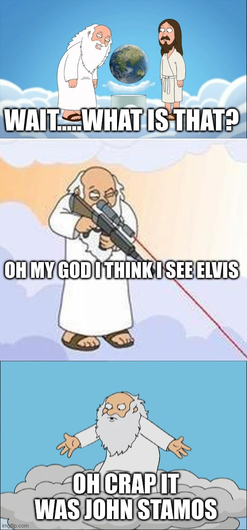 god family guy | WAIT.....WHAT IS THAT? OH MY GOD I THINK I SEE ELVIS; OH CRAP IT WAS JOHN STAMOS | image tagged in family guy god looking,god sniper family guy,family guy god cmon | made w/ Imgflip meme maker