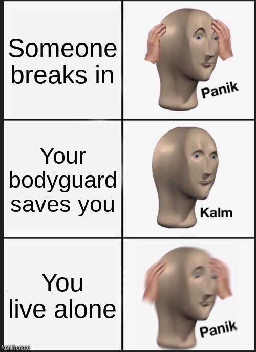 Panik Kalm Panik | Someone breaks in; Your bodyguard saves you; You live alone | image tagged in memes,panik kalm panik | made w/ Imgflip meme maker