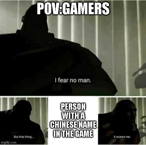 the fear of all of us | POV:GAMERS; PERSON WITH A CHINESE NAME IN THE GAME | image tagged in i fear no man | made w/ Imgflip meme maker