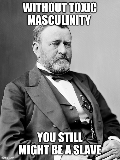 Ulysses S. Grant | WITHOUT TOXIC MASCULINITY YOU STILL MIGHT BE A SLAVE | image tagged in ulysses s grant | made w/ Imgflip meme maker