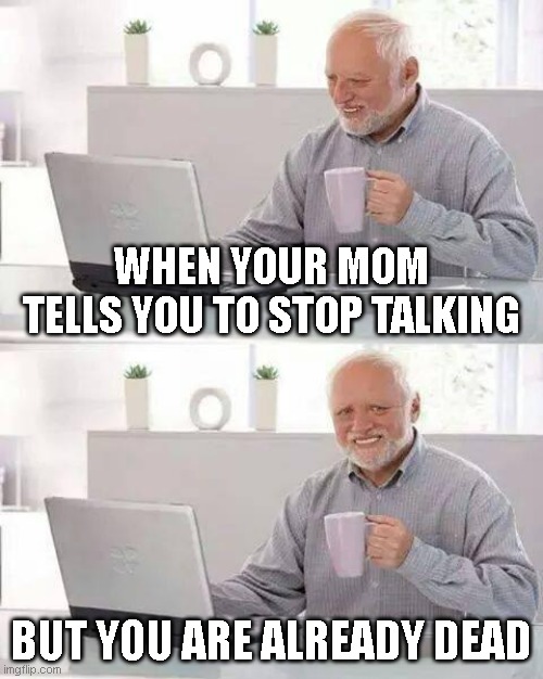 I WAS? | WHEN YOUR MOM TELLS YOU TO STOP TALKING; BUT YOU ARE ALREADY DEAD | image tagged in memes,hide the pain harold | made w/ Imgflip meme maker