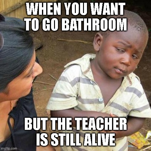 How | WHEN YOU WANT TO GO BATHROOM; BUT THE TEACHER IS STILL ALIVE | image tagged in memes,third world skeptical kid | made w/ Imgflip meme maker