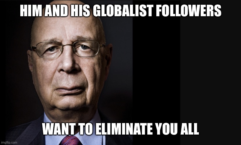 Klaus Schwab | HIM AND HIS GLOBALIST FOLLOWERS WANT TO ELIMINATE YOU ALL | image tagged in klaus schwab | made w/ Imgflip meme maker