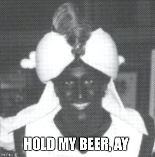 Justin Trudeau Blackface | HOLD MY BEER, AY | image tagged in justin trudeau blackface | made w/ Imgflip meme maker