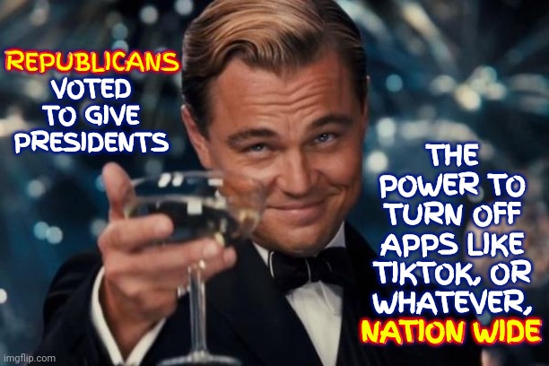 Republicans Want Less Government To Have More Power | THE POWER TO TURN OFF APPS LIKE TIKTOK, OR WHATEVER, NATION WIDE; REPUBLICANS VOTED TO GIVE PRESIDENTS; REPUBLICANS; NATION WIDE | image tagged in memes,leonardo dicaprio cheers,scumbag republicans,republican traitors,traitors,vote democratic | made w/ Imgflip meme maker