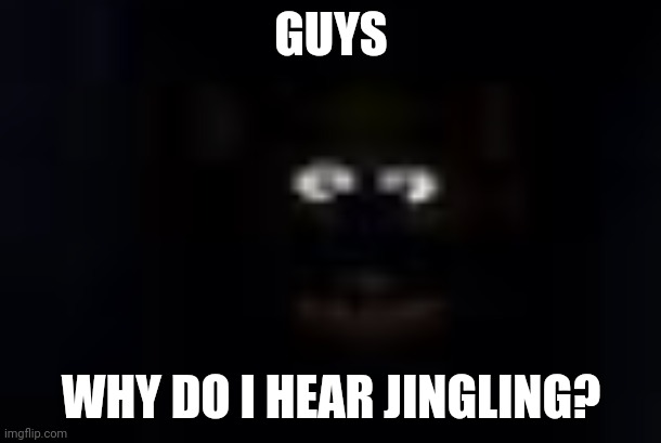 freddy when lights go out | GUYS WHY DO I HEAR JINGLING? | image tagged in freddy when lights go out | made w/ Imgflip meme maker