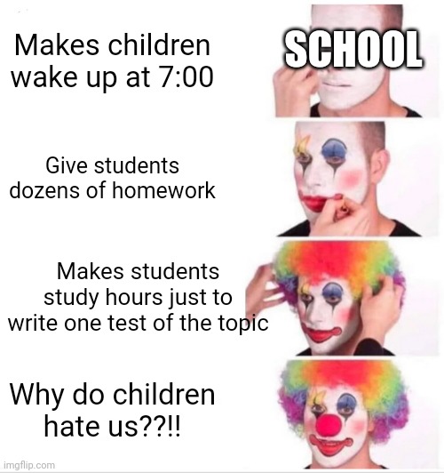 Clown Applying Makeup Meme | SCHOOL; Makes children wake up at 7:00; Give students dozens of homework; Makes students study hours just to write one test of the topic; Why do children hate us??!! | image tagged in memes,clown applying makeup,school,dank memes | made w/ Imgflip meme maker