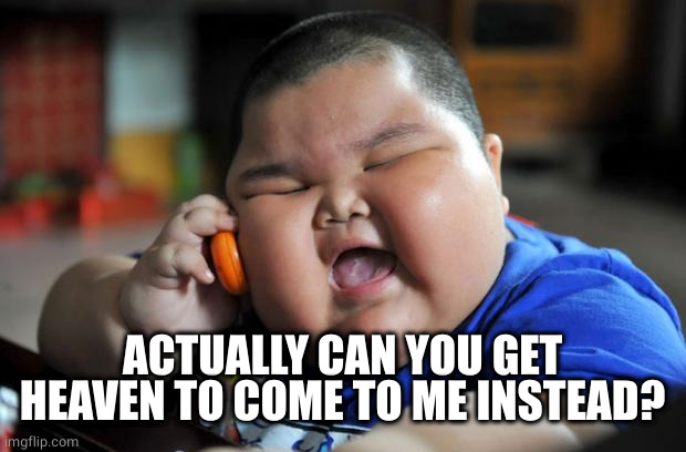 Fat Asian Kid | ACTUALLY CAN YOU GET HEAVEN TO COME TO ME INSTEAD? | image tagged in fat asian kid | made w/ Imgflip meme maker