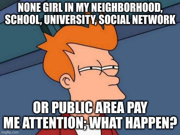 i think so that i am creepy | NONE GIRL IN MY NEIGHBORHOOD, SCHOOL, UNIVERSITY, SOCIAL NETWORK; OR PUBLIC AREA PAY ME ATTENTION; WHAT HAPPEN? | image tagged in memes,futurama fry | made w/ Imgflip meme maker