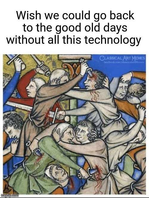 Good Old Days | Wish we could go back to the good old days without all this technology | image tagged in technology,the good old days | made w/ Imgflip meme maker
