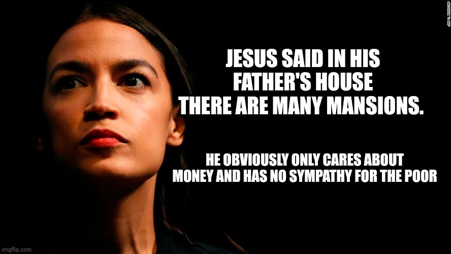 ocasio-cortez super genius | JESUS SAID IN HIS FATHER'S HOUSE THERE ARE MANY MANSIONS. HE OBVIOUSLY ONLY CARES ABOUT MONEY AND HAS NO SYMPATHY FOR THE POOR | image tagged in ocasio-cortez super genius | made w/ Imgflip meme maker