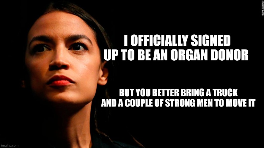 ocasio-cortez super genius | I OFFICIALLY SIGNED UP TO BE AN ORGAN DONOR; BUT YOU BETTER BRING A TRUCK AND A COUPLE OF STRONG MEN TO MOVE IT | image tagged in ocasio-cortez super genius | made w/ Imgflip meme maker