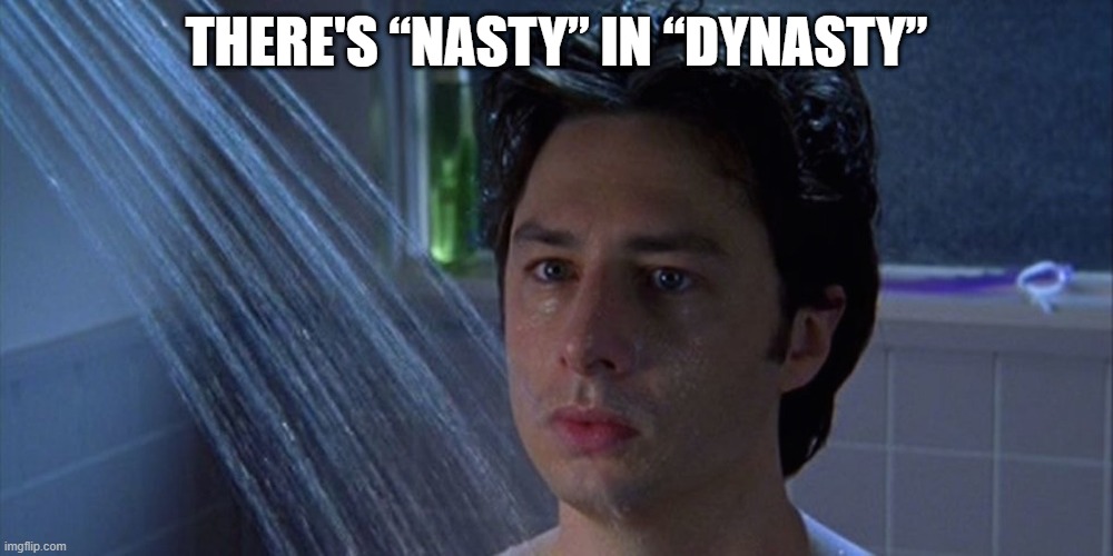 Wait… Die Nasty! | THERE'S “NASTY” IN “DYNASTY” | image tagged in shower thoughts,dynasty,nasty,shower,thought,die nasty | made w/ Imgflip meme maker