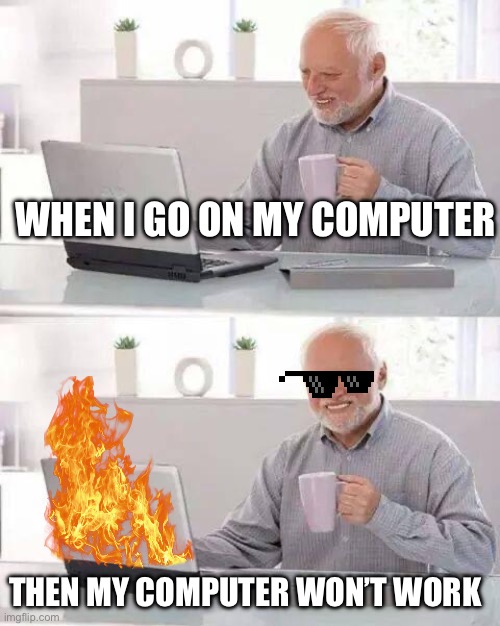 Hide the Pain Harold Meme | WHEN I GO ON MY COMPUTER; THEN MY COMPUTER WON’T WORK | image tagged in memes,hide the pain harold | made w/ Imgflip meme maker