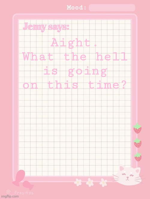 Jemy temp: #3.2 | Aight. What the hell is going on this time? | image tagged in jemy temp 3 2 | made w/ Imgflip meme maker