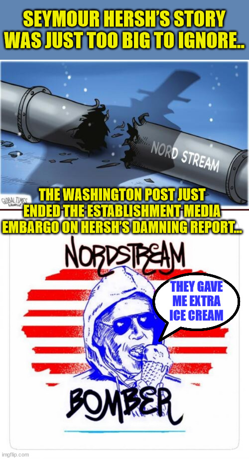 Nordstream bomber... | SEYMOUR HERSH’S STORY WAS JUST TOO BIG TO IGNORE.. THE WASHINGTON POST JUST ENDED THE ESTABLISHMENT MEDIA EMBARGO ON HERSH’S DAMNING REPORT... THEY GAVE ME EXTRA ICE CREAM | image tagged in joe biden,laughing terrorist | made w/ Imgflip meme maker