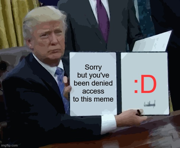 Have a good day | Sorry but you've been denied access to this meme; :D | image tagged in memes,trump bill signing | made w/ Imgflip meme maker