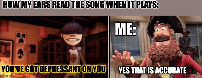 [How some people receive and misheard messages from songs] | HOW MY EARS READ THE SONG WHEN IT PLAYS:; ME:; YOU'VE GOT DEPRESSANT ON YOU; YES THAT IS ACCURATE | image tagged in gorillaz,dare,pirates,noodle | made w/ Imgflip meme maker