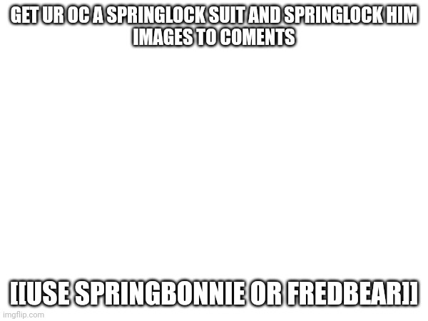 GET UR OC A SPRINGLOCK SUIT AND SPRINGLOCK HIM

IMAGES TO COMENTS; [[USE SPRINGBONNIE OR FREDBEAR]] | image tagged in challenge | made w/ Imgflip meme maker