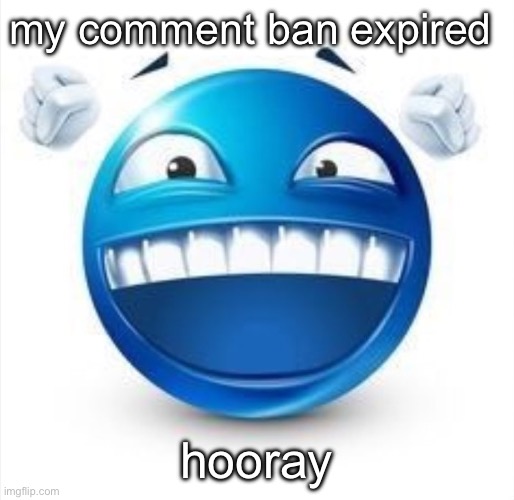 Laughing Blue Guy | my comment ban expired; hooray | image tagged in laughing blue guy | made w/ Imgflip meme maker