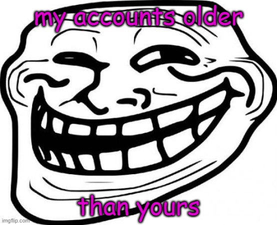 Troll Face Meme | my accounts older than yours | image tagged in memes,troll face | made w/ Imgflip meme maker