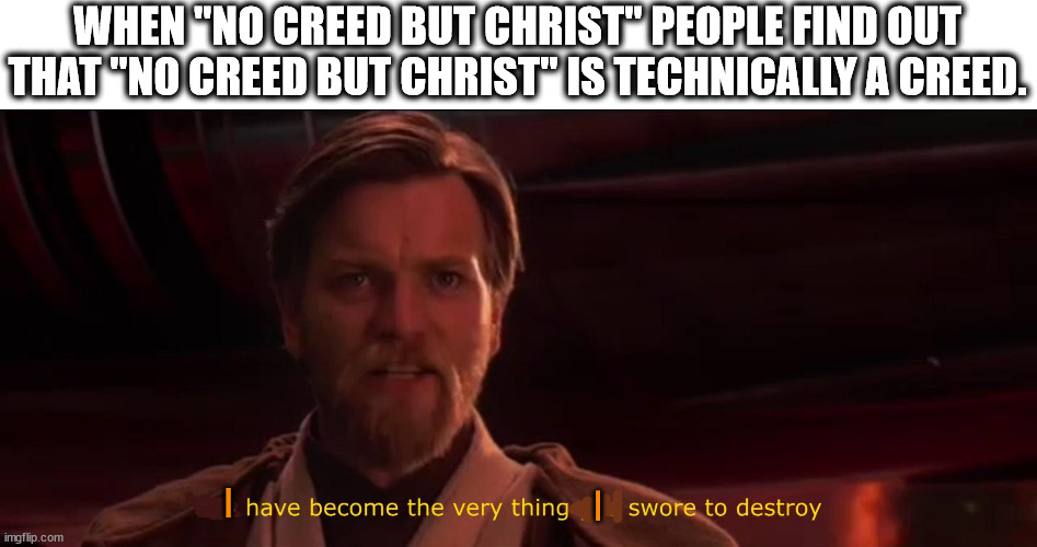 Credo in Deum Patrem omnipotentem creatorem cæli et terræ, et in Iesum Christum, Filium eius unicum, Dominum Nostrum... | WHEN "NO CREED BUT CHRIST" PEOPLE FIND OUT THAT "NO CREED BUT CHRIST" IS TECHNICALLY A CREED. I; I | image tagged in you have become the very thing you swore to destroy | made w/ Imgflip meme maker