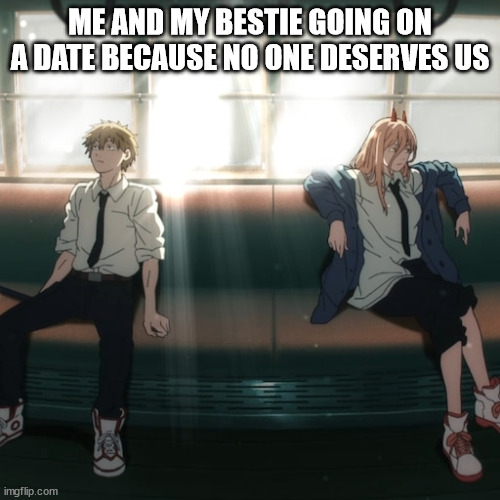 Going out with bestie | ME AND MY BESTIE GOING ON A DATE BECAUSE NO ONE DESERVES US | image tagged in chainsaw man | made w/ Imgflip meme maker