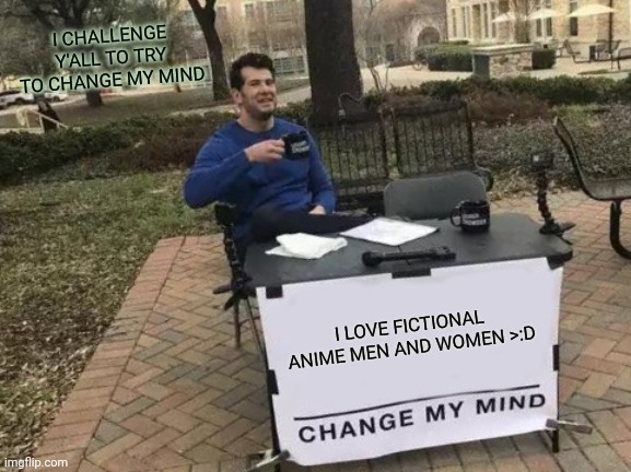 Lol I'll tell you my blush/liking/HATE % for the character you choose >:3 | I CHALLENGE Y'ALL TO TRY TO CHANGE MY MIND; I LOVE FICTIONAL ANIME MEN AND WOMEN >:D | image tagged in memes,change my mind,anime | made w/ Imgflip meme maker