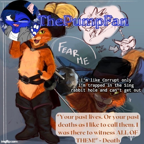 Even a cat wearing boots isn't helping | I'm like Corrupt only I'm trapped in the Sing rabbit hole and can't get out | image tagged in pib announcement temp ty elias | made w/ Imgflip meme maker