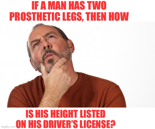 Height | IF A MAN HAS TWO PROSTHETIC LEGS, THEN HOW; IS HIS HEIGHT LISTED ON HIS DRIVER’S LICENSE? | image tagged in hmmm,dad joke | made w/ Imgflip meme maker