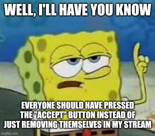I'll Have You Know Spongebob Meme | WELL, I'LL HAVE YOU KNOW; EVERYONE SHOULD HAVE PRESSED THE "ACCEPT" BUTTON INSTEAD OF JUST REMOVING THEMSELVES IN MY STREAM | image tagged in memes,i'll have you know spongebob,funny,imgflip | made w/ Imgflip meme maker