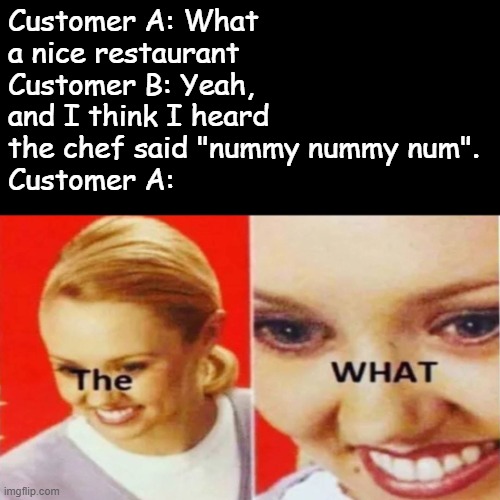 "Good luck in outer space~" | Customer A: What a nice restaurant
Customer B: Yeah, and I think I heard the chef said "nummy nummy num".
Customer A: | image tagged in the what | made w/ Imgflip meme maker